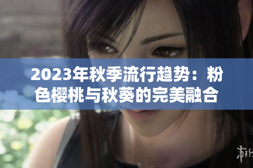 2023年秋季流行趋势：粉色樱桃与秋葵的完美融合