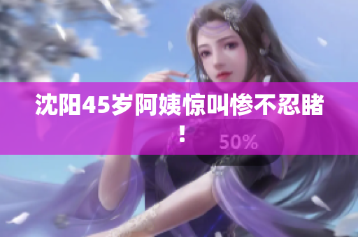 沈阳45岁阿姨惊叫惨不忍睹！