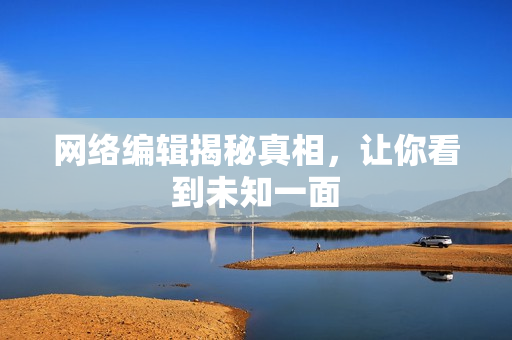网络编辑揭秘真相，让你看到未知一面