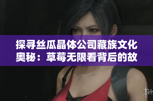 探寻丝瓜晶体公司藏族文化奥秘：草莓无限看背后的故事