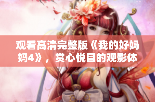 观看高清完整版《我的好妈妈4》，赏心悦目的观影体验