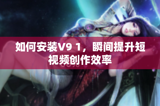 如何安装V9 1，瞬间提升短视频创作效率