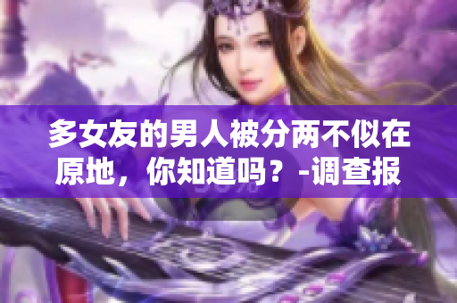 多女友的男人被分两不似在原地，你知道吗？-调查报告