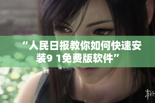 “人民日报教你如何快速安装9 1免费版软件”
