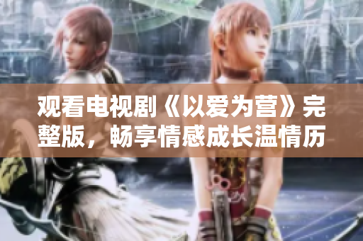 观看电视剧《以爱为营》完整版，畅享情感成长温情历程