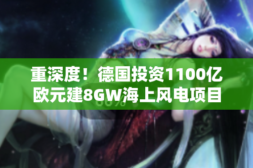 重深度！德国投资1100亿欧元建8GW海上风电项目