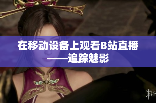 在移动设备上观看B站直播——追踪魅影