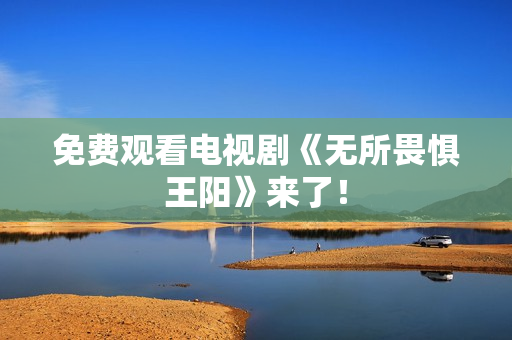 免费观看电视剧《无所畏惧王阳》来了！