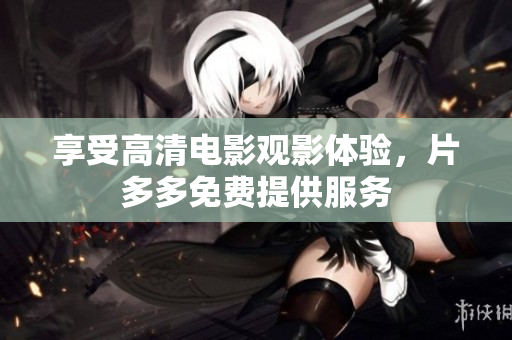 享受高清电影观影体验，片多多免费提供服务