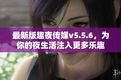 最新版趣夜传媒v5.5.6，为你的夜生活注入更多乐趣