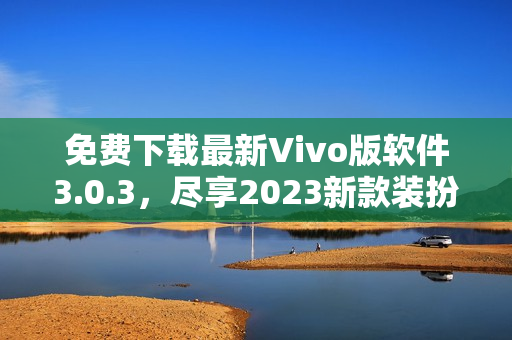 免费下载最新Vivo版软件3.0.3，尽享2023新款装扮