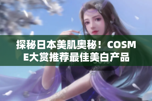 探秘日本美肌奥秘！COSME大赏推荐最佳美白产品