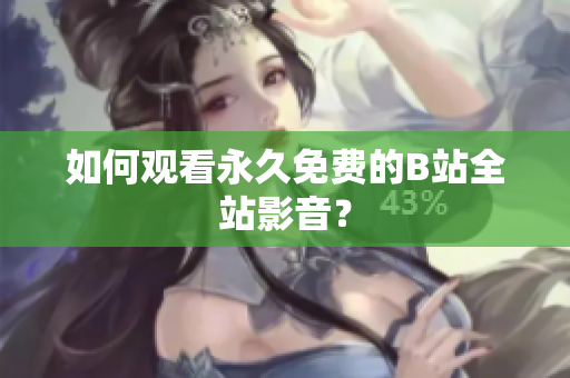 如何观看永久免费的B站全站影音？