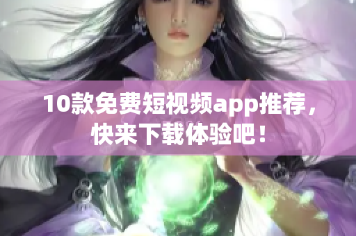 10款免费短视频app推荐，快来下载体验吧！