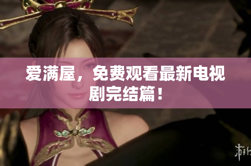 爱满屋，免费观看最新电视剧完结篇！