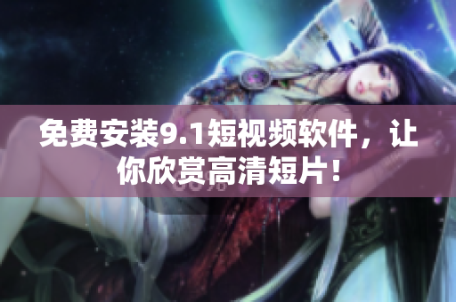 免费安装9.1短视频软件，让你欣赏高清短片！