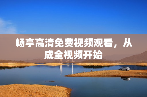 畅享高清免费视频观看，从成全视频开始