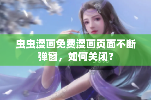 虫虫漫画免费漫画页面不断弹窗，如何关闭？