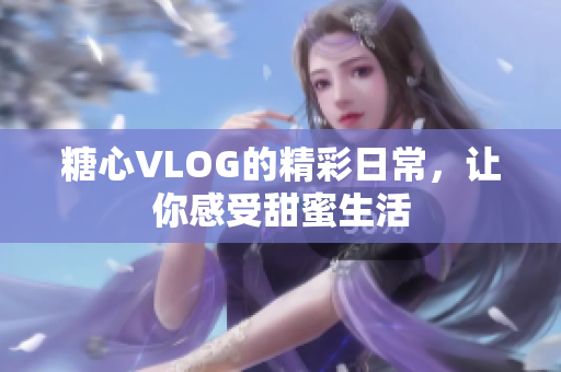 糖心VLOG的精彩日常，让你感受甜蜜生活