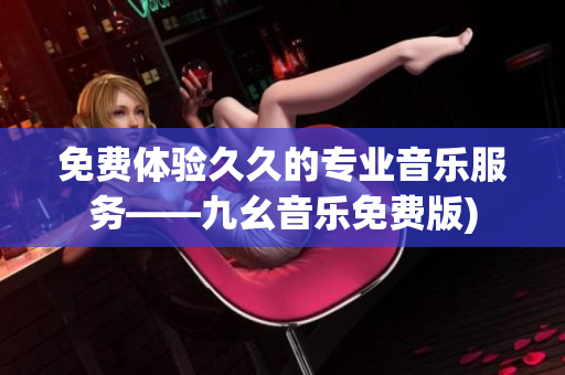 免费体验久久的专业音乐服务——九幺音乐免费版)