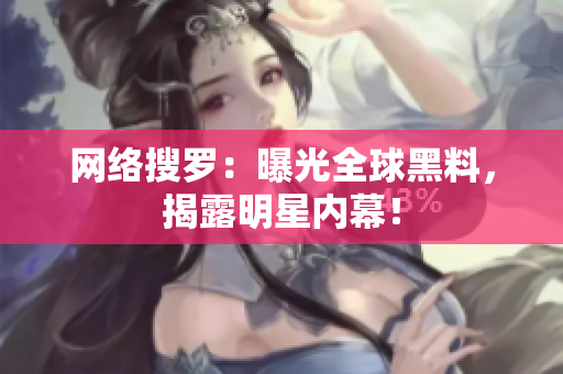 网络搜罗：曝光全球黑料，揭露明星内幕！