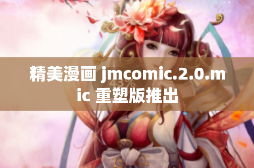 精美漫画 jmcomic.2.0.mic 重塑版推出