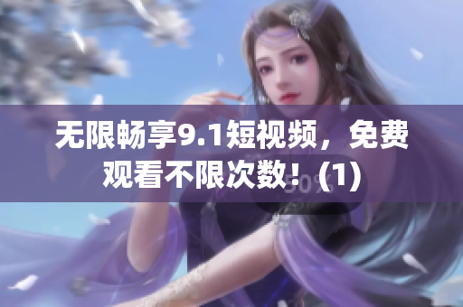 无限畅享9.1短视频，免费观看不限次数！(1)
