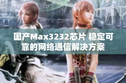 国产Max3232芯片 稳定可靠的网络通信解决方案