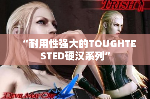 “耐用性强大的TOUGHTESTED硬汉系列”