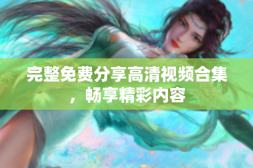 完整免费分享高清视频合集，畅享精彩内容