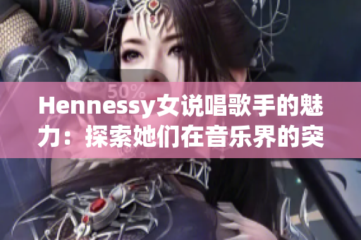 Hennessy女说唱歌手的魅力：探索她们在音乐界的突破