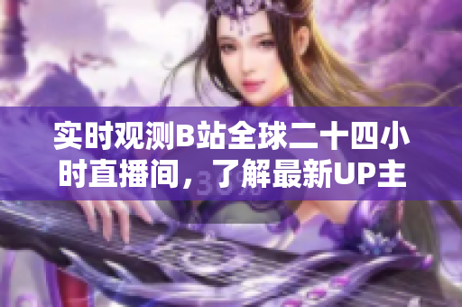 实时观测B站全球二十四小时直播间，了解最新UP主互动策略与热门直播内容