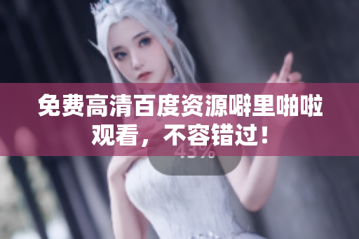 免费高清百度资源噼里啪啦观看，不容错过！