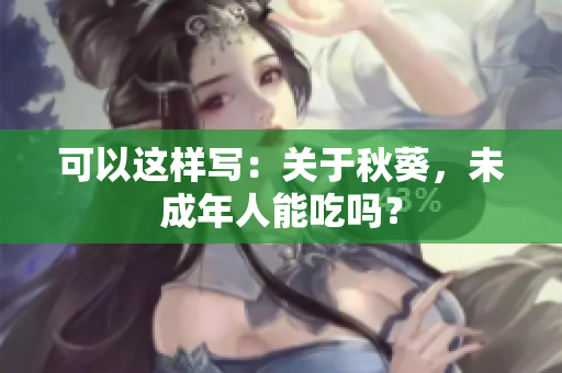 可以这样写：关于秋葵，未成年人能吃吗？