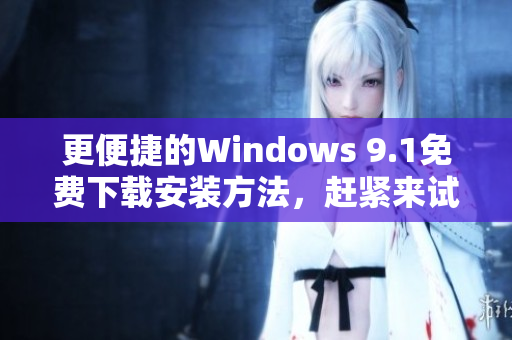更便捷的Windows 9.1免费下载安装方法，赶紧来试！