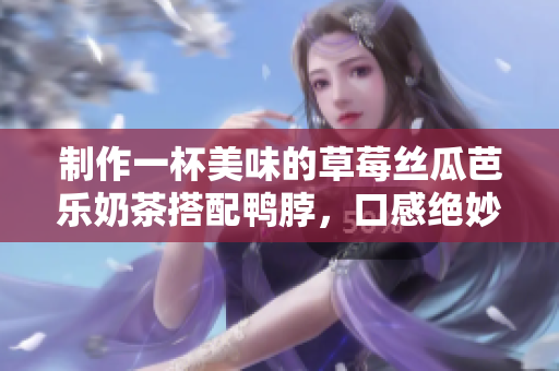 制作一杯美味的草莓丝瓜芭乐奶茶搭配鸭脖，口感绝妙！