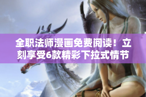 全职法师漫画免费阅读！立刻享受6款精彩下拉式情节