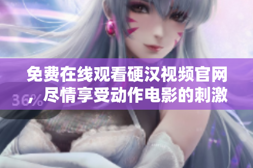 免费在线观看硬汉视频官网，尽情享受动作电影的刺激体验！