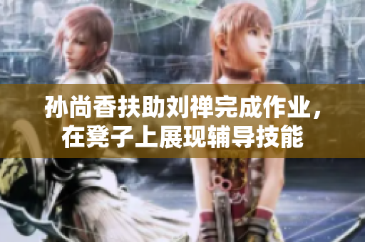 孙尚香扶助刘禅完成作业，在凳子上展现辅导技能