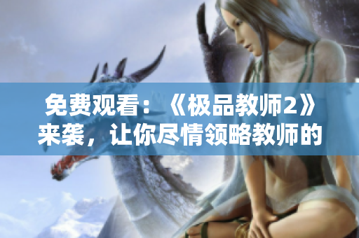 免费观看：《极品教师2》来袭，让你尽情领略教师的风采