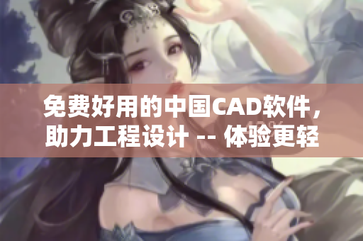 免费好用的中国CAD软件，助力工程设计 -- 体验更轻松、更高效！
