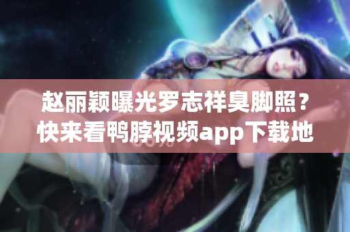 赵丽颖曝光罗志祥臭脚照？快来看鸭脖视频app下载地址！