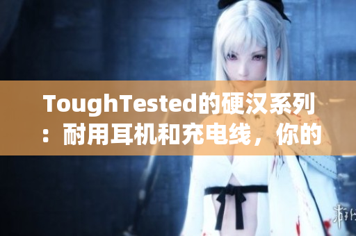 ToughTested的硬汉系列：耐用耳机和充电线，你的最佳选择。