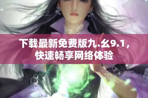 下载最新免费版九.幺9.1，快速畅享网络体验