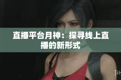 直播平台月神：探寻线上直播的新形式