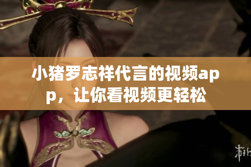 小猪罗志祥代言的视频app，让你看视频更轻松