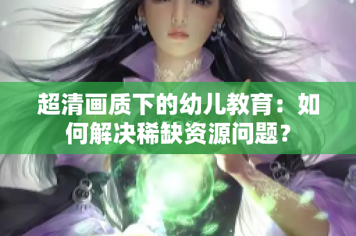 超清画质下的幼儿教育：如何解决稀缺资源问题？