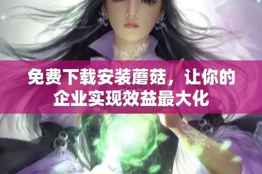 免费下载安装蘑菇，让你的企业实现效益最大化
