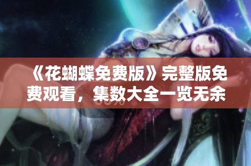 《花蝴蝶免费版》完整版免费观看，集数大全一览无余