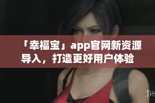 「幸福宝」app官网新资源导入，打造更好用户体验